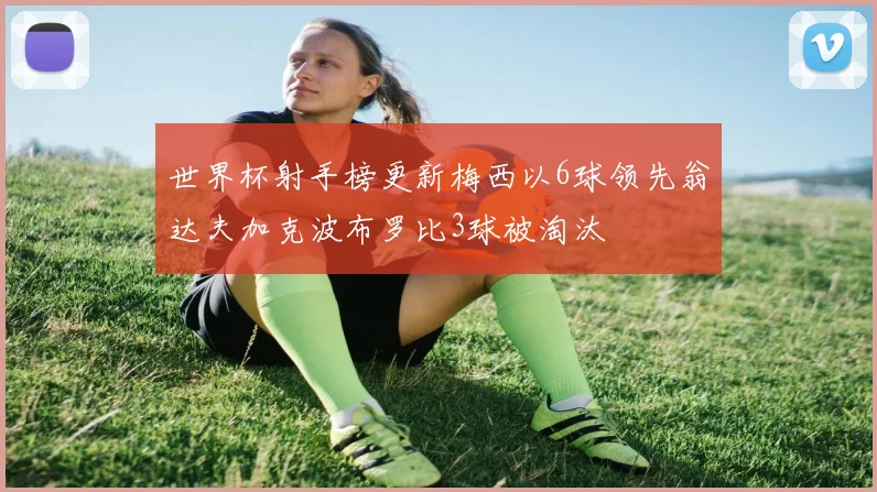 世界杯射手榜更新梅西以6球领先翁达夫加克波布罗比3球被淘汰
