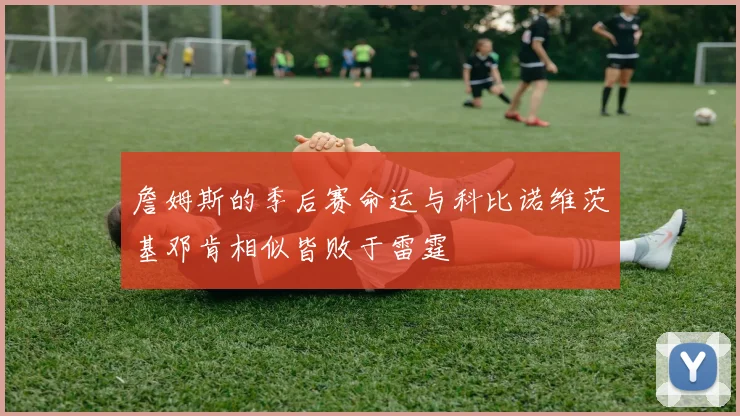 詹姆斯的季后赛命运与科比诺维茨基邓肯相似皆败于雷霆