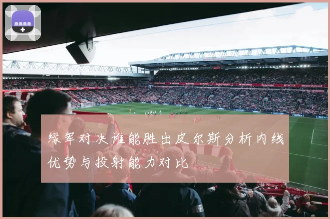 绿军对决谁能胜出皮尔斯分析内线优势与投射能力对比