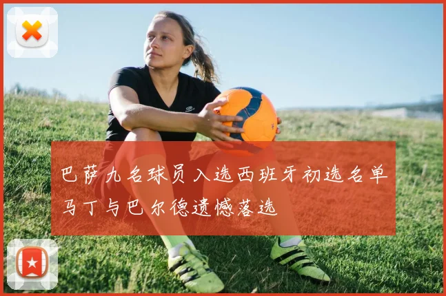巴萨九名球员入选西班牙初选名单马丁与巴尔德遗憾落选