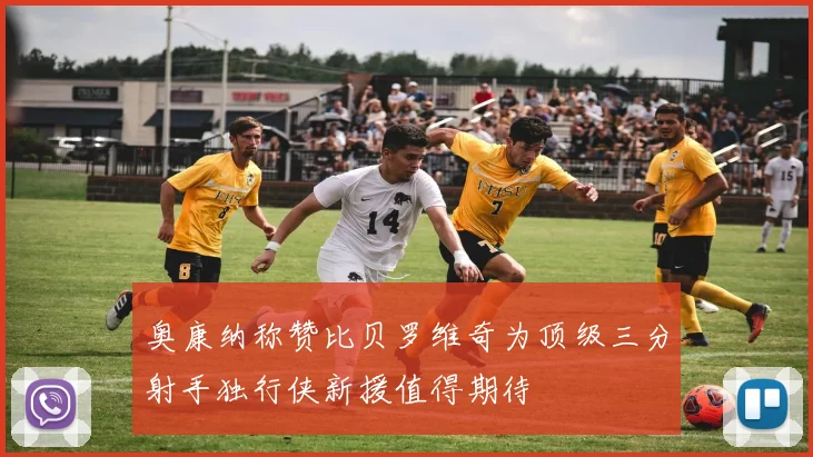 奥康纳称赞比贝罗维奇为顶级三分射手独行侠新援值得期待