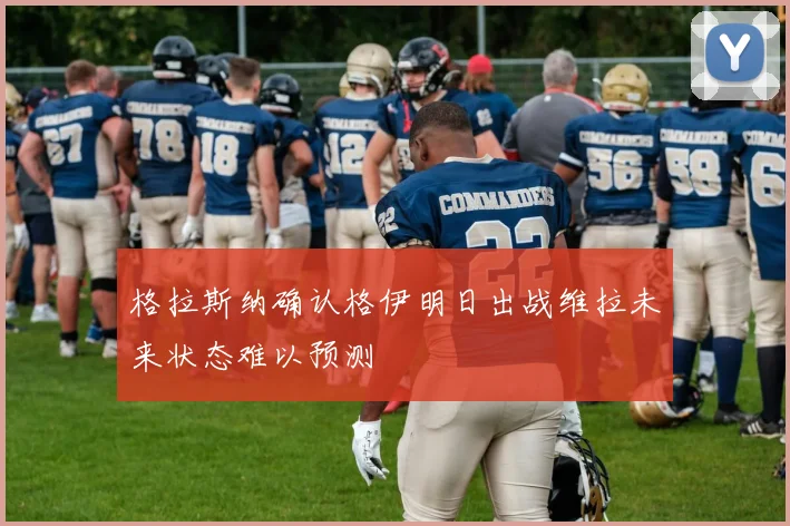 格拉斯纳确认格伊明日出战维拉未来状态难以预测