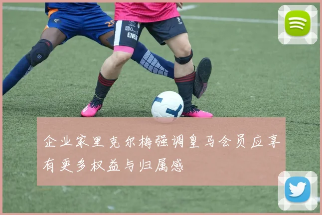 企业家里克尔梅强调皇马会员应享有更多权益与归属感