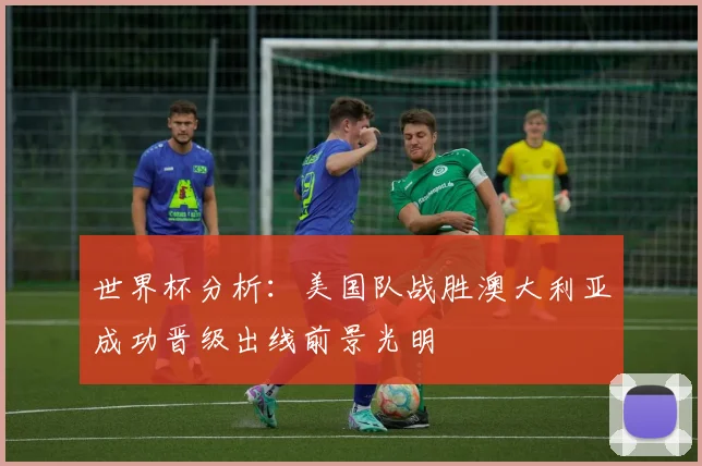 世界杯分析：美国队战胜澳大利亚成功晋级出线前景光明