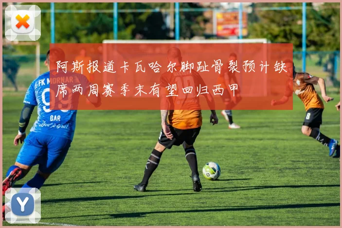 阿斯报道卡瓦哈尔脚趾骨裂预计缺席两周赛季末有望回归西甲