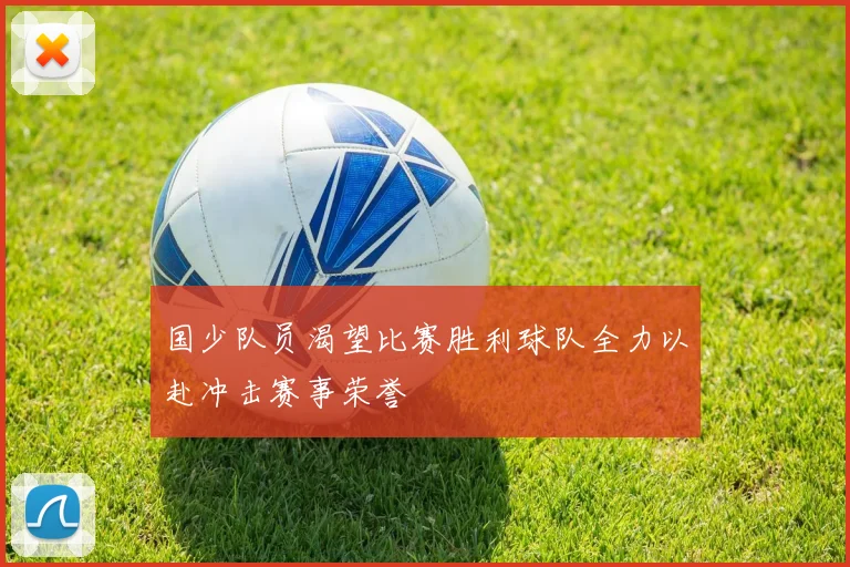 国少队员渴望比赛胜利球队全力以赴冲击赛事荣誉