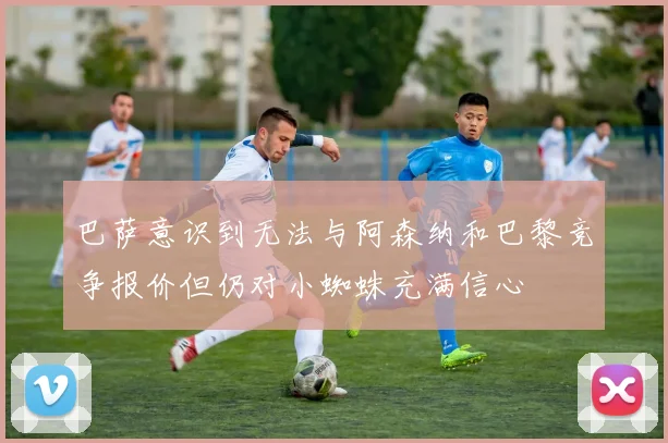 巴萨意识到无法与阿森纳和巴黎竞争报价但仍对小蜘蛛充满信心