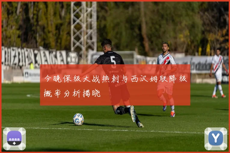 今晚保级大战热刺与西汉姆联降级概率分析揭晓