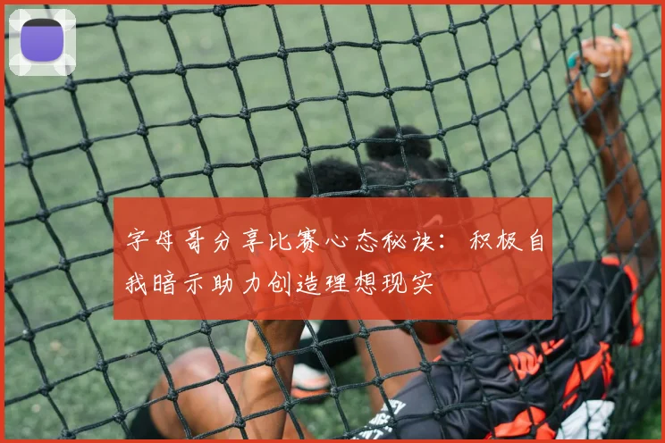 字母哥分享比赛心态秘诀：积极自我暗示助力创造理想现实