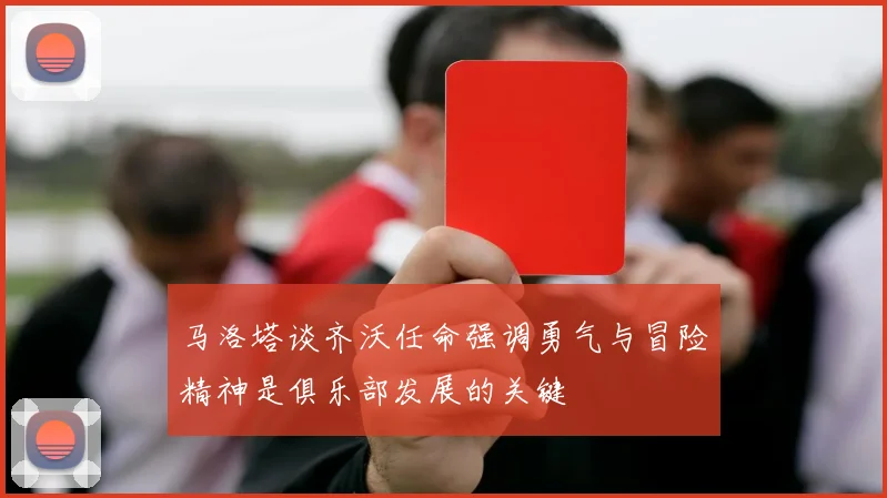 马洛塔谈齐沃任命强调勇气与冒险精神是俱乐部发展的关键