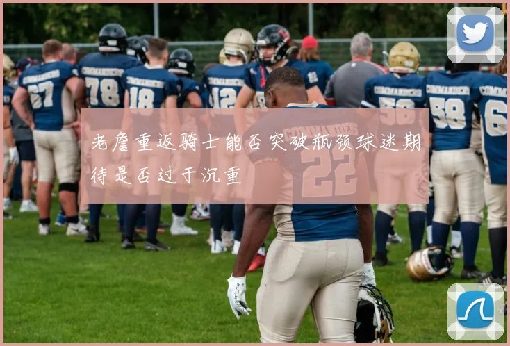 老詹重返骑士能否突破瓶颈球迷期待是否过于沉重