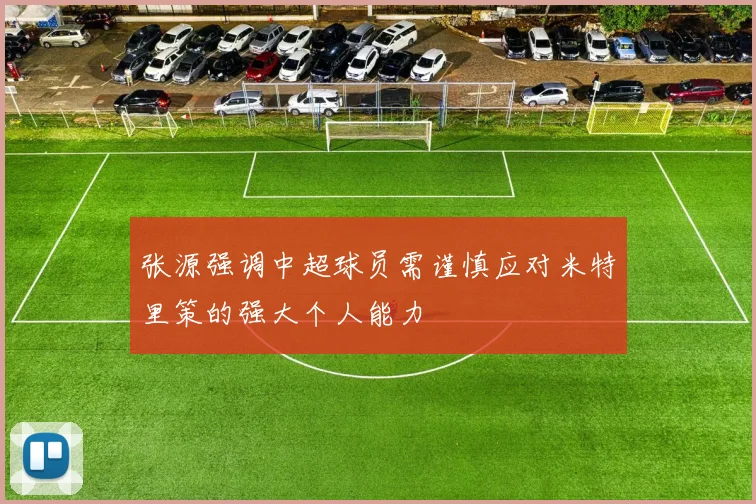 张源强调中超球员需谨慎应对米特里策的强大个人能力