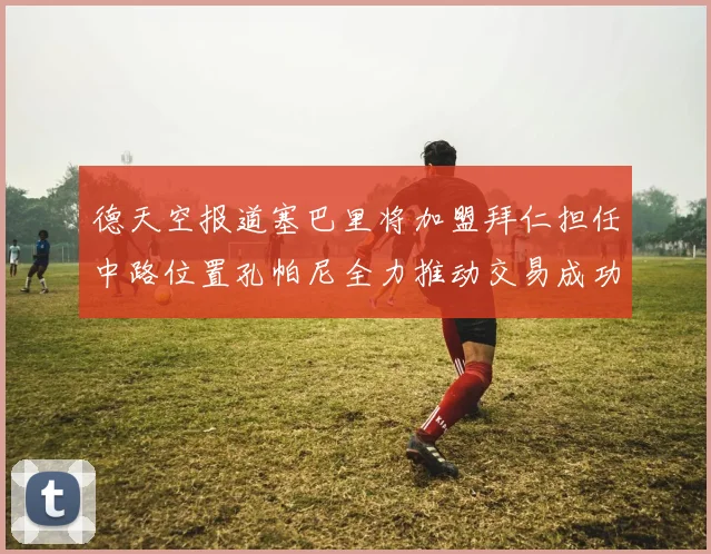 德天空报道塞巴里将加盟拜仁担任中路位置孔帕尼全力推动交易成功
