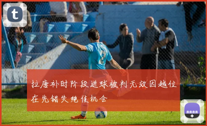 拉唐补时阶段进球被判无效因越位在先错失绝佳机会