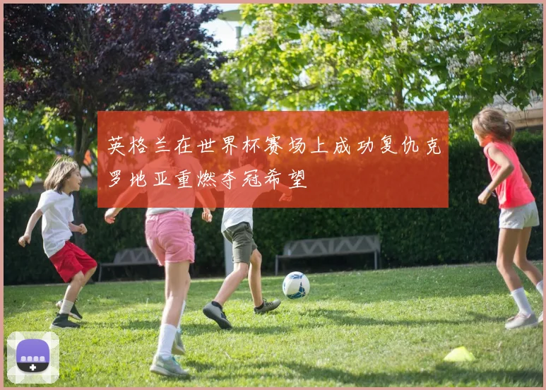 英格兰在世界杯赛场上成功复仇克罗地亚重燃夺冠希望