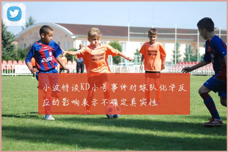 小波特谈KD小号事件对球队化学反应的影响表示不确定真实性