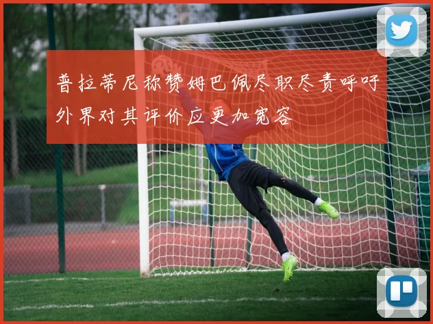 普拉蒂尼称赞姆巴佩尽职尽责呼吁外界对其评价应更加宽容