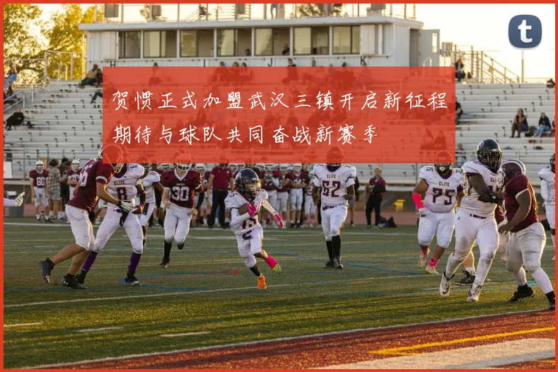 贺惯正式加盟武汉三镇开启新征程期待与球队共同奋战新赛季