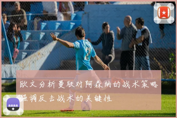 欧文分析曼联对阿森纳的战术策略强调反击战术的关键性
