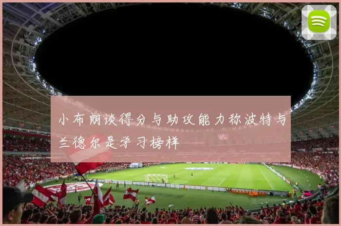 小布朗谈得分与助攻能力称波特与兰德尔是学习榜样