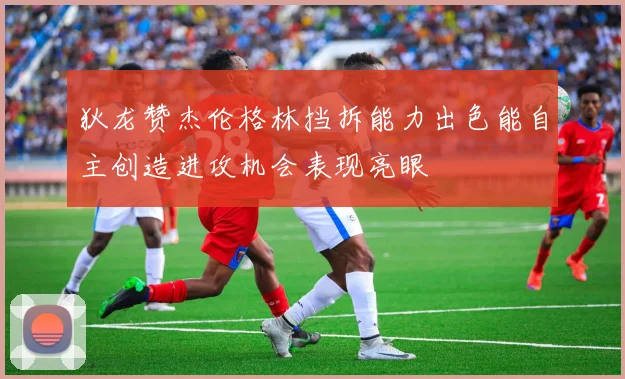狄龙赞杰伦格林挡拆能力出色能自主创造进攻机会表现亮眼