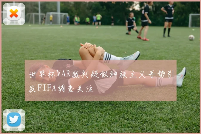 世界杯VAR裁判疑似种族主义手势引发FIFA调查关注