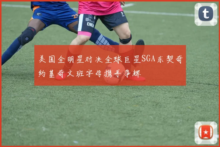 美国全明星对决全球巨星SGA东契奇约基奇文班字母携手争辉