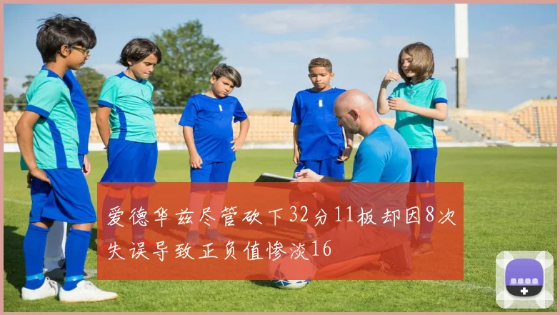 爱德华兹尽管砍下32分11板却因8次失误导致正负值惨淡16