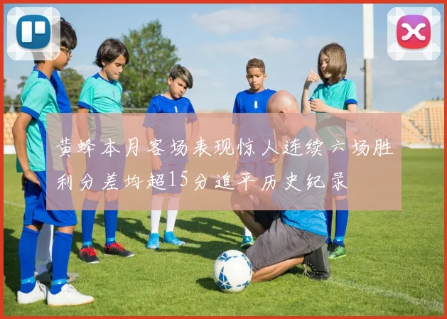 黄蜂本月客场表现惊人连续六场胜利分差均超15分追平历史纪录
