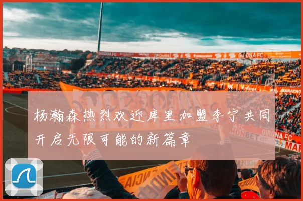 杨瀚森热烈欢迎库里加盟李宁共同开启无限可能的新篇章
