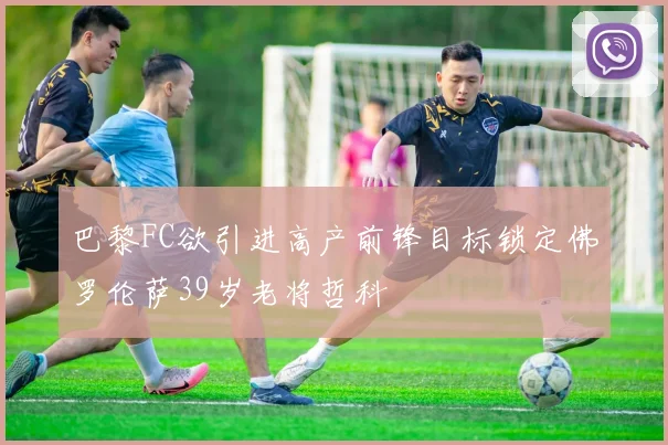 巴黎FC欲引进高产前锋目标锁定佛罗伦萨39岁老将哲科