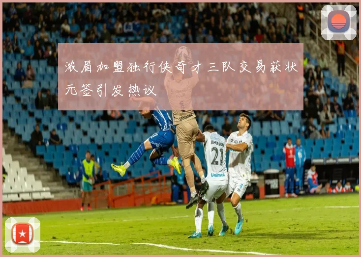 浓眉加盟独行侠奇才三队交易获状元签引发热议