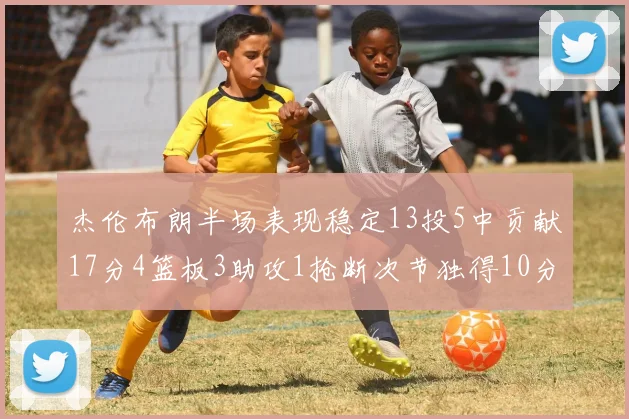 杰伦布朗半场表现稳定13投5中贡献17分4篮板3助攻1抢断次节独得10分