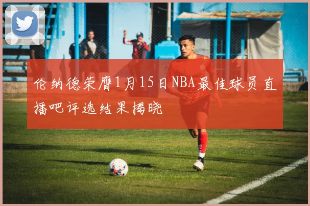 伦纳德荣膺1月15日NBA最佳球员直播吧评选结果揭晓