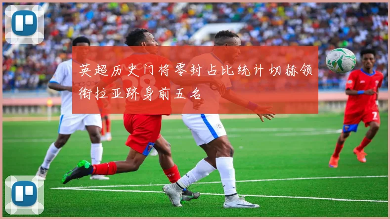英超历史门将零封占比统计切赫领衔拉亚跻身前五名