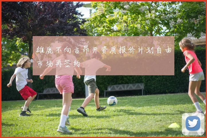 雄鹿不向吉昂开资质报价计划自由市场再签约