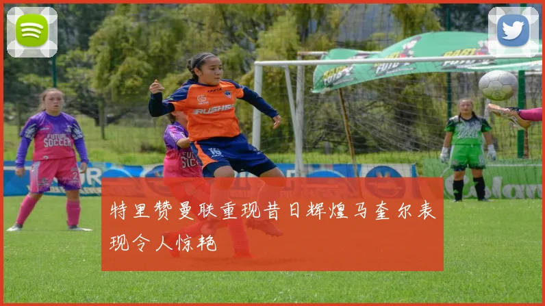 特里赞曼联重现昔日辉煌马奎尔表现令人惊艳