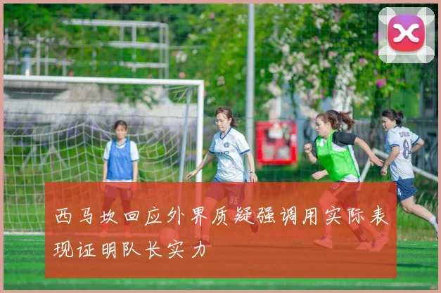西马坎回应外界质疑强调用实际表现证明队长实力