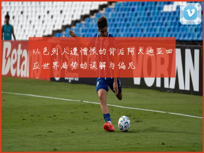 以色列人遭憎恨的背后阿夫迪亚回应世界局势的误解与偏见