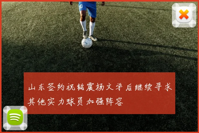 山东签约祝铭震杨文学后继续寻求其他实力球员加强阵容