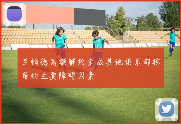 兰帕德高额解约金成其他俱乐部挖角的主要障碍因素