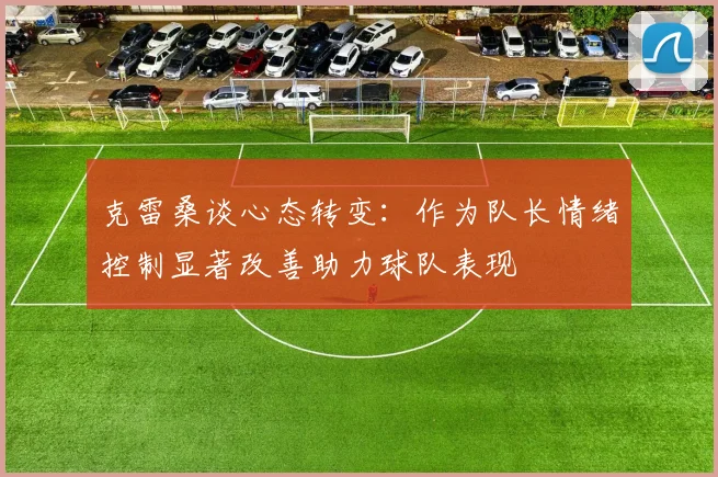 克雷桑谈心态转变：作为队长情绪控制显著改善助力球队表现